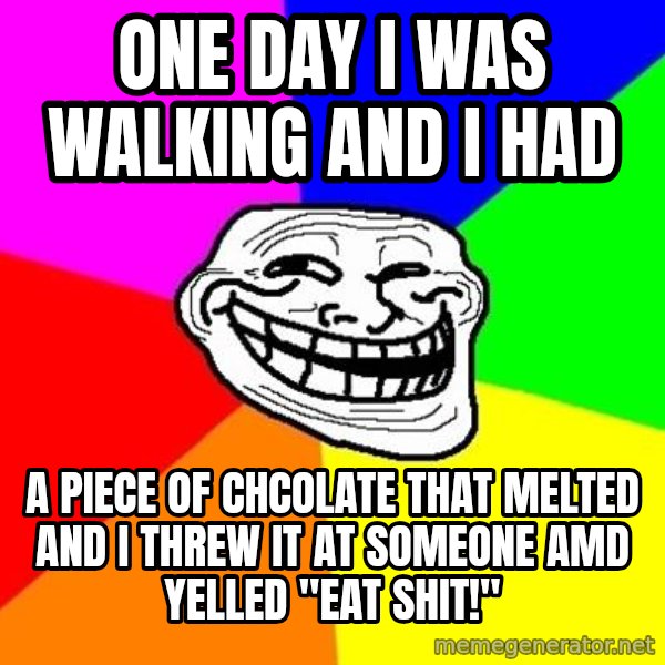 Trollface meme: One day i was walking and i had / A piece of chcolate that melted and i threw it at someone amd yelled "Eat shit!"