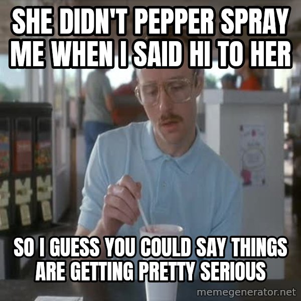 so i guess you could say things are getting pretty serious meme: She didn't pepper spray me when I said hi to her / so i guess you could say things are getting pretty serious