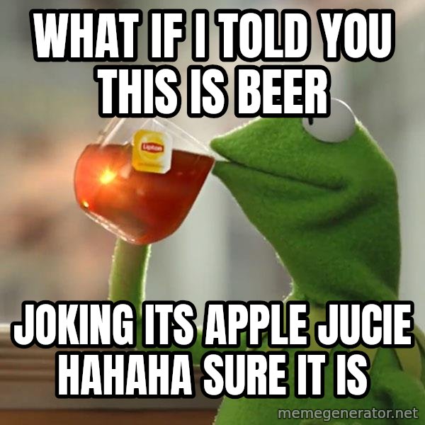Kermit The Frog Drinking Tea meme: WHAT IF I TOLD YOU THIS IS BEER / JOKING ITS APPLE JUCIE HAHAHA SURE IT IS