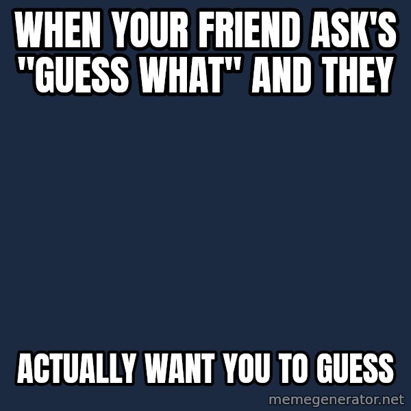 First World Problems meme: when your friend ask's "guess what" and they / ACTUALLY want you to guess