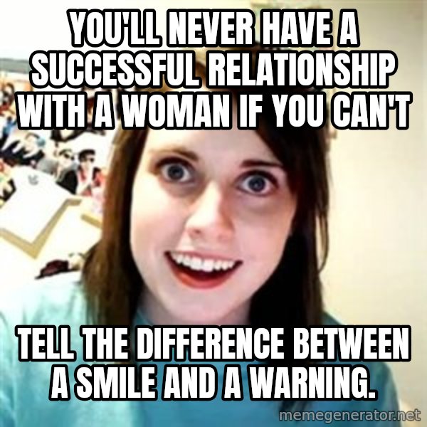 Overly Attached Girlfriend meme: You'll never have a successful relationship with a woman if you can't / tell the difference between a smile and a warning.