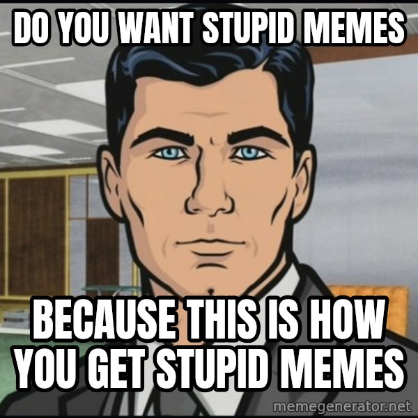 Archer meme: Do you want stupid memes / Because this is how you get stupid memes