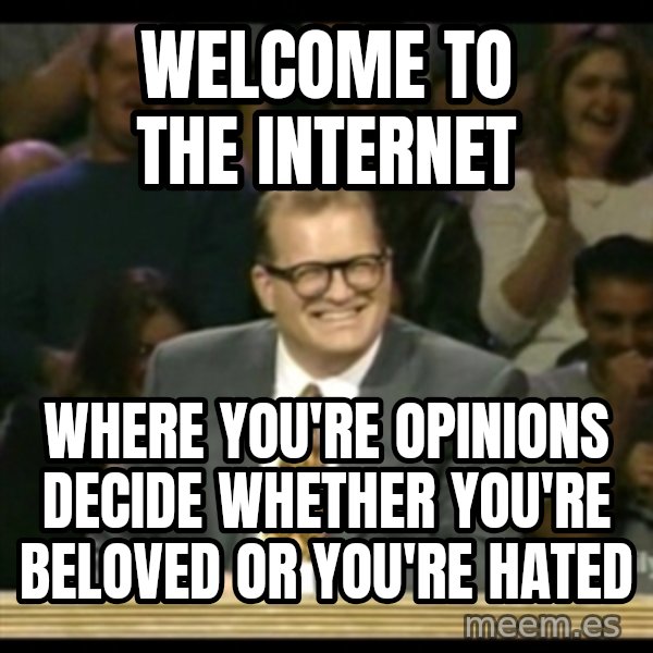 Whose Line meme: welcome to the internet / where you're opinions decide whether you're beloved or you're hated