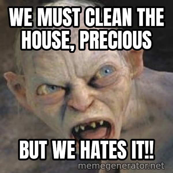Gollum  meme: We must clean the house,  precious / But we HATes it!!
