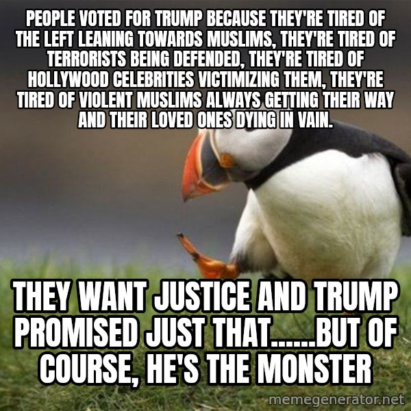 Unpopular Opinion Puffin meme: people voted for trump because they're tired of the left leaning towards Muslims, they're tired of terrorists being defended, they're tired of Hollywood celebrities victimizing them, they're tired of violent Muslims ALWAYS getting their way and their loved ones dying in vain. / they want justice and trump promised just that......but of course, he's the monster