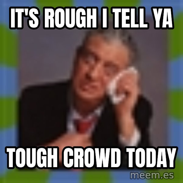 Rodney Dangerfield meme: it's rough i tell ya / tough crowd today