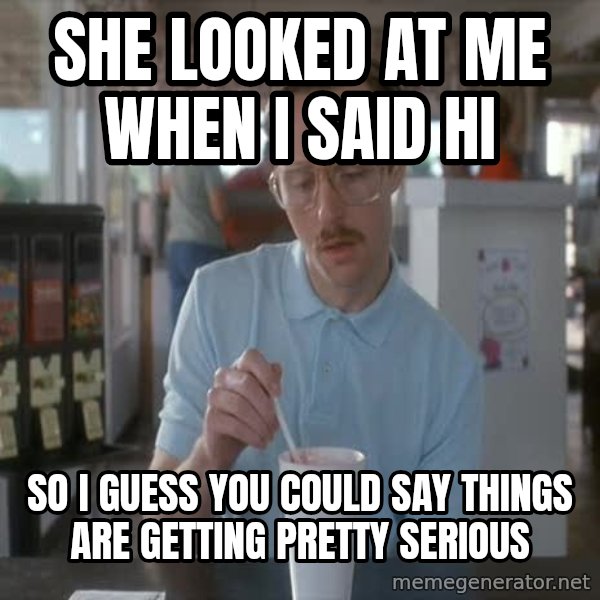 so i guess you could say things are getting pretty serious meme: she looked at me when i said hi / so i guess you could say things are getting pretty SERIOUS