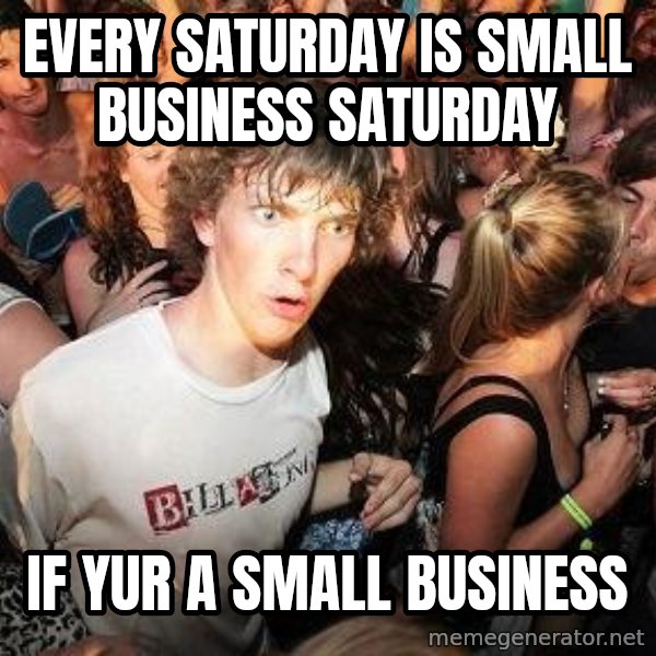 Sudden Realization Ralph meme: Every saturday is Small Business Saturday / If yur a small business