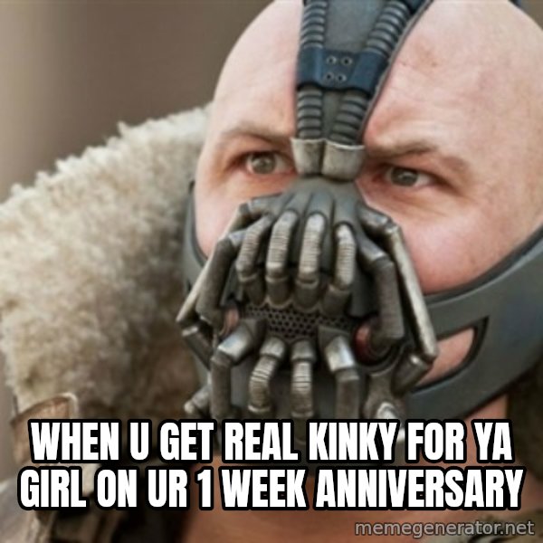 Bane meme: when u get real kinky for ya girl on ur 1 week anniversary