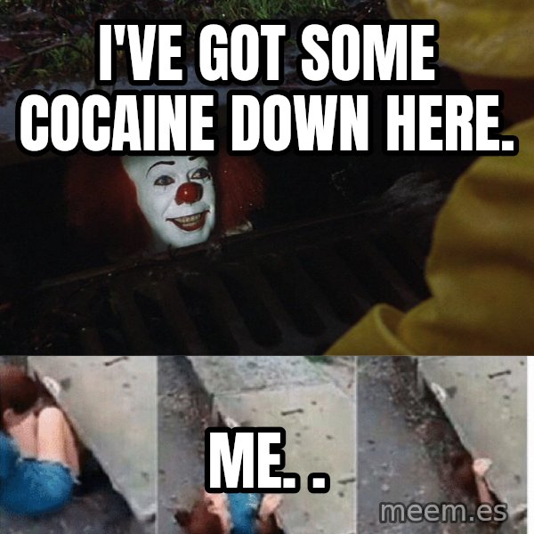 Pennywise in sewer meme: I've got some cocaine down HERE. / Me.                                           .