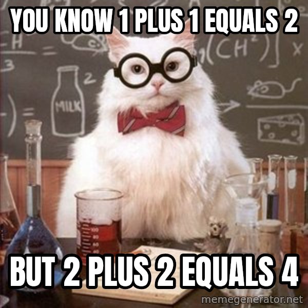 Chemistry Cat meme: you know 1 PLUS 1 EQUALS 2 / BUT 2 PLUS 2 EQUALS 4