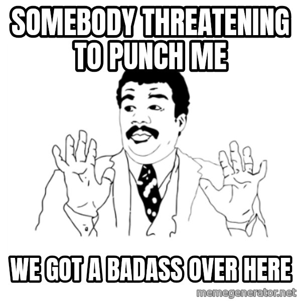 we got a badass over here meme: SOMeBODY THREATENING to punch me / wE got a badass over here