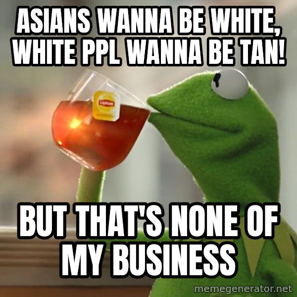 Kermit The Frog Drinking Tea meme: Asians wanNa be white, white ppl wanna be tan! / But that's none of my business