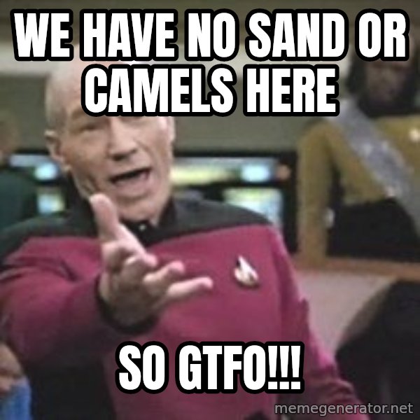 Captain Picard meme: we have no sand or camels  here / so  gtfo!!!