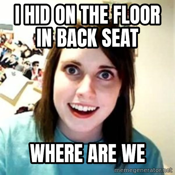 Overly Attached Girlfriend meme: I hid on the floor in back seat / where are we
