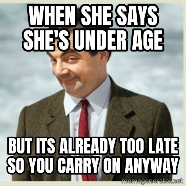 MR bean meme: When she says she's under age / but its already too late so you carry on anyway