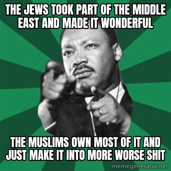 Martin Luther King jr.  meme: the jews took part of the middle east and made it wonderful / the muslims own most of it and just make it into more worse shit
