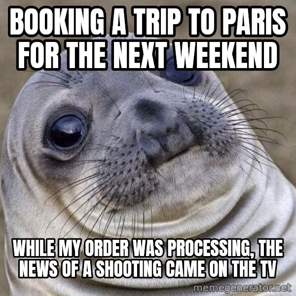 Awkward Seal meme: Booking a trip to paris for the next weekend / while my order was processing, the news of a shooting came on the tv