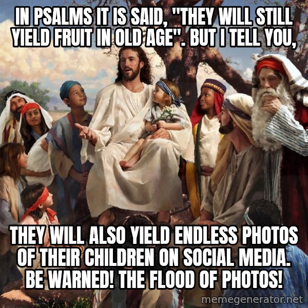 storytime jesus meme: In psalms it is said, "they will still yield fruit in old age".  But I tell you, / They will also yield endless photos of their children on social media.  Be warned!  The flood of photos!