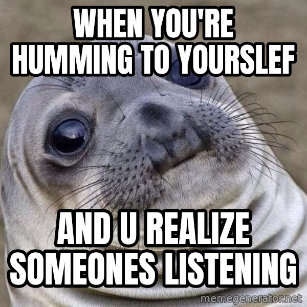 Awkward Seal meme: When you're humming to yourslef / And u realize someones listening