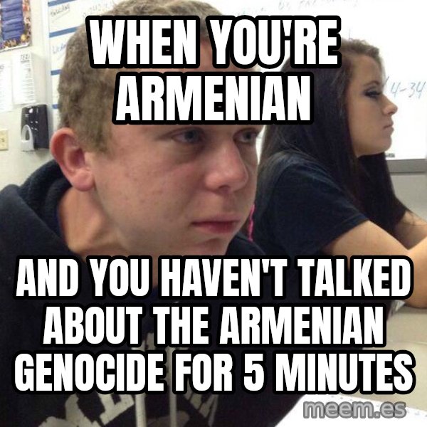 When you haven't told anyone in 5 minutes meme: When You're aRmenian / And you haven't talked about the aRmenian genocide for 5 minutes