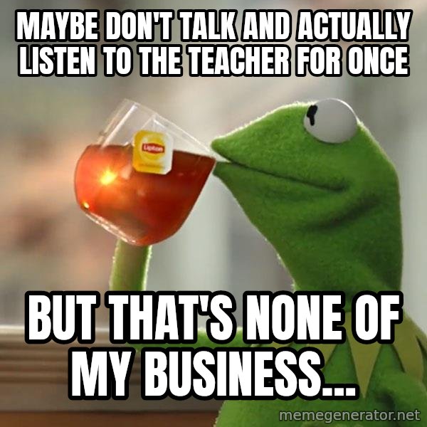 Kermit The Frog Drinking Tea meme: Maybe don't talk and actually listen to the teacher For once / But that's none of my businEss...
