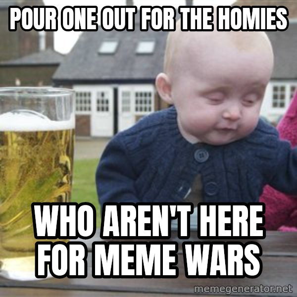 drunk baby 1 meme: pour one out for the HOMIES / who aren't here for meme wars
