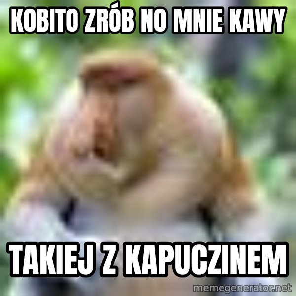 Nosacz Sundajski 22 meme: KOBITO ZRÓB NO MNIE KAWY / TAKIEJ Z KAPUCZINEM