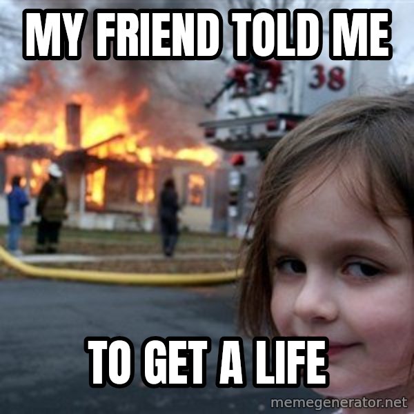 Disaster Girl meme: My friend told me / To get a life