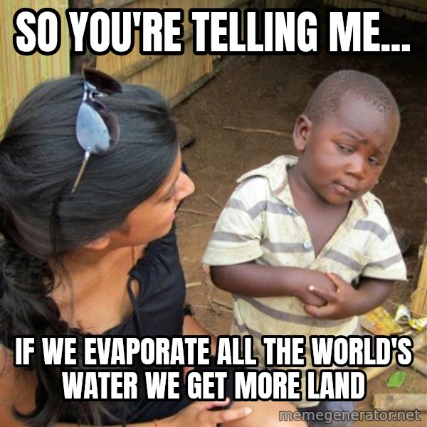 Skeptical 3rd World Kid meme: So you're telling me... / IF we evaporate all the world's water we get more land