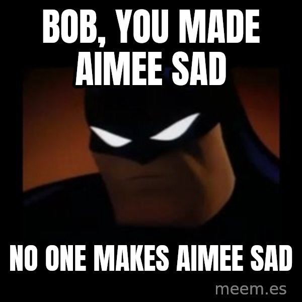 Disapproving Batman meme: Bob, you made Aimee sad / No one makes Aimee sad