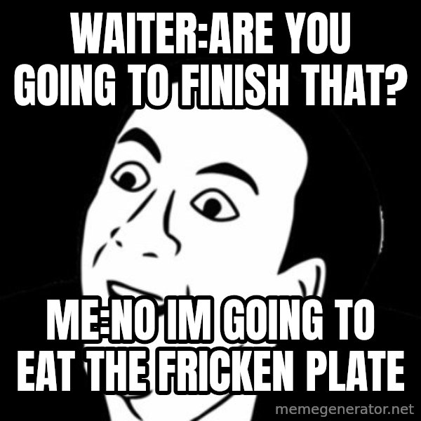 you don't say meme meme: Waiter:Are you going to finish thAt? / Me:no im going To eat the fricken plate