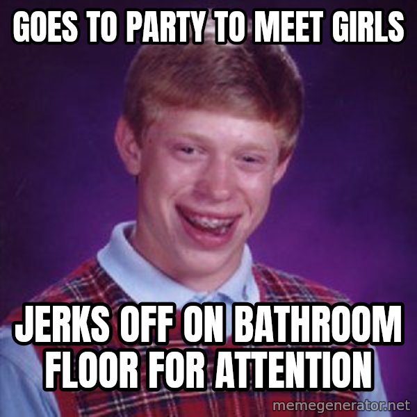 Bad Luck Brian meme: Goes to party to meet girls / Jerks off on bathroom floor for attention