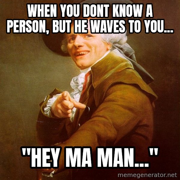 Joseph Ducreux meme: When you dont know a person, but he waves to you... / "hey ma man..."