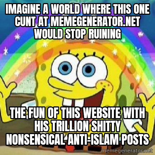 Imagination meme: Imagine a world where this one cunt at memegenerator.net would stop ruining / The fun of this website with his trillion shitty nonsensical anti-Islam posts