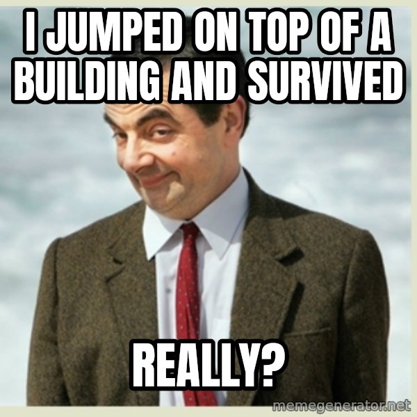 MR bean meme: I JUMPED ON TOP OF A BUILDING AND SURVIVED / REALLY?