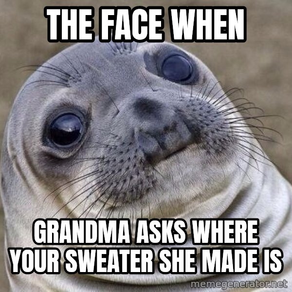 Awkward Seal meme: the face when / grandma asks where your sweater she made is