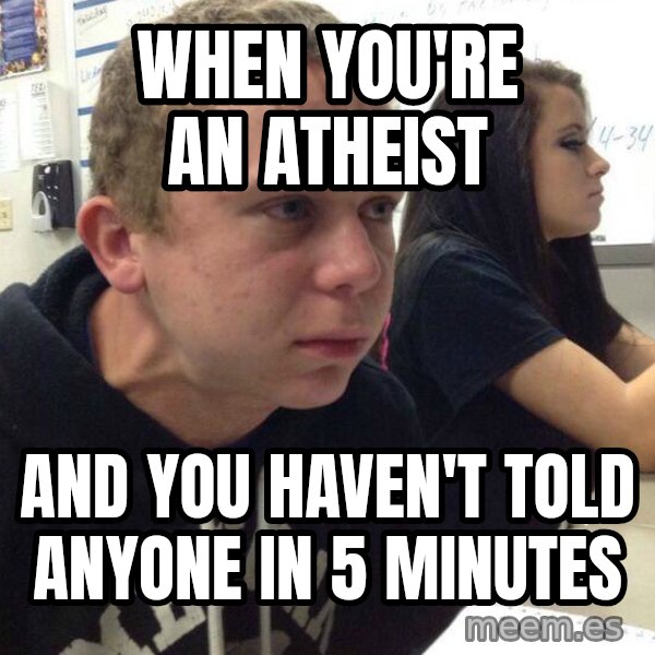 When you haven't told anyone in 5 minutes meme: when you're an atheist / and you haven't told anyone in 5 minutes