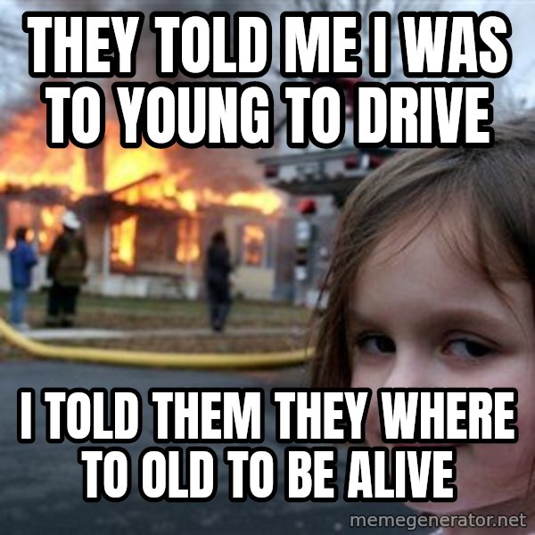 Disaster Girl meme: they told me i was to young to drive / i told them they where to old to be alive