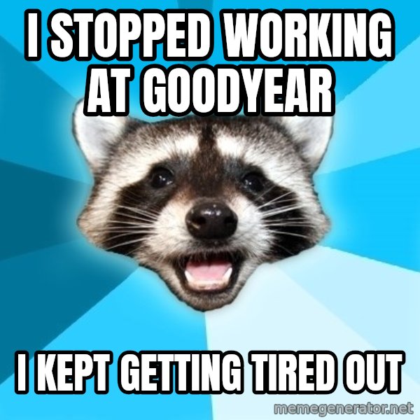 Lame Pun Coon meme: i stopped working at goodyear / i kept getting tired out