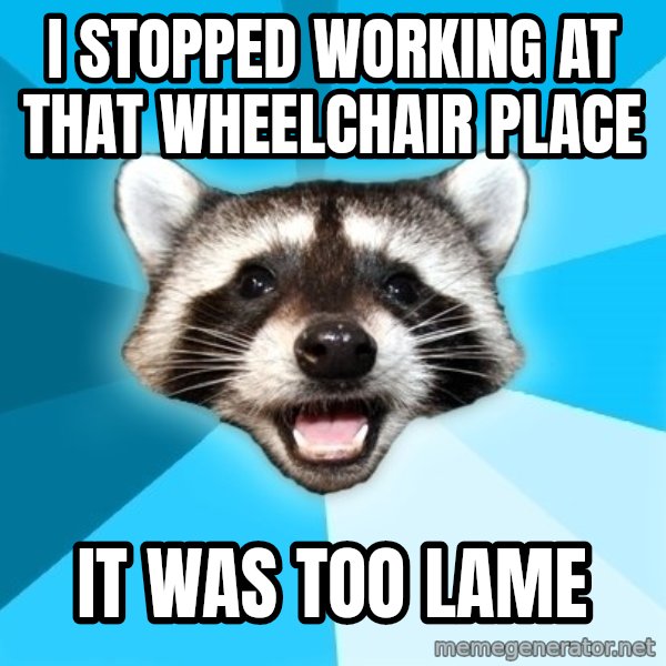 Lame Pun Coon meme: i stopped working at that wheelchair place / it was too lame