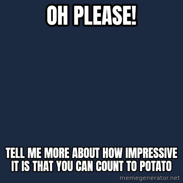 Willy Wonka meme: Oh please! / Tell me more about how impressive it is that you can count to potato