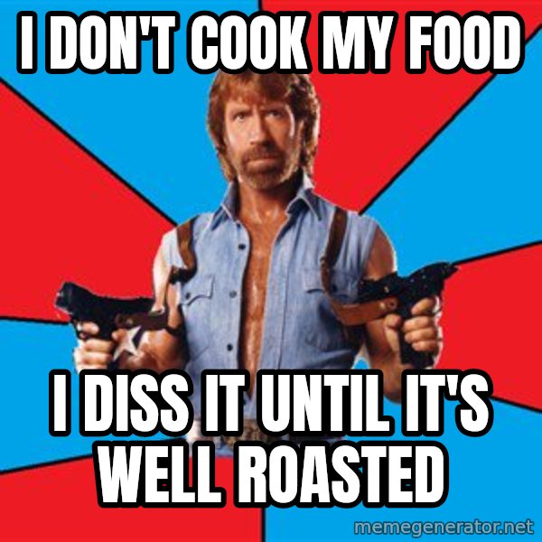 Chuck Norris  meme: I don't cook my food / I diss it until it's well roasted