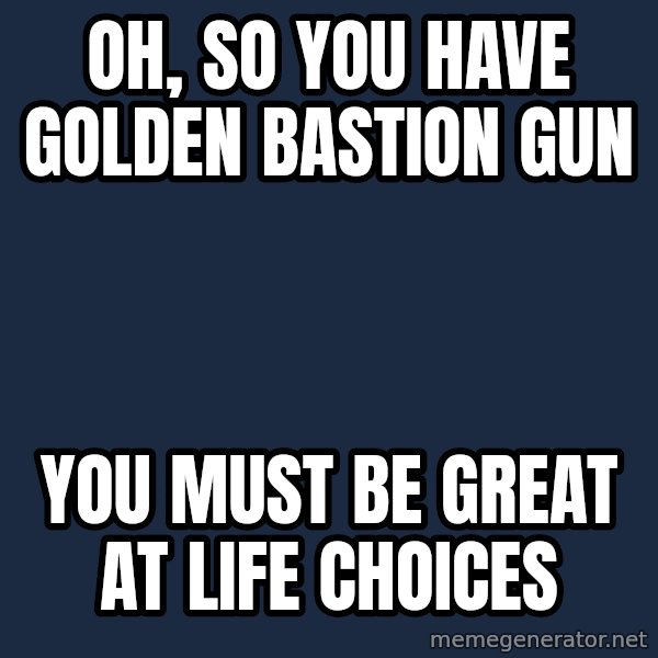 Willy Wonka meme: oh, so you have golden bastion gun / you must be great at life choices