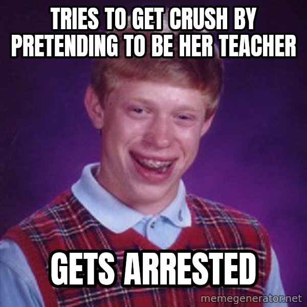 Bad Luck Brian meme: tries to get crush by pretending to be her teacher / gets arrested