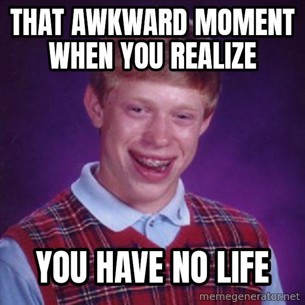 Bad Luck Brian meme: That awkward moment when you realize / You have no life