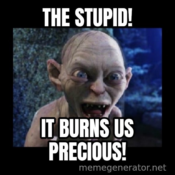 Angry Gollum meme: The stupid! / It burns us precious!