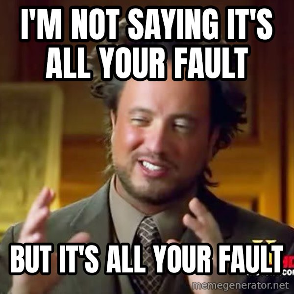 Ancient Aliens meme: I'm not saying it's all your fault / But it's all your fault