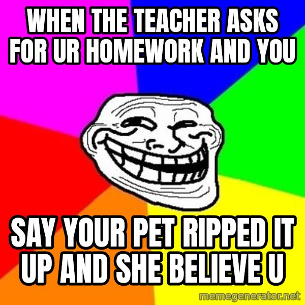 Trollface meme: when the teacher asks for ur homework and you / say your pet ripped it up and she believe u