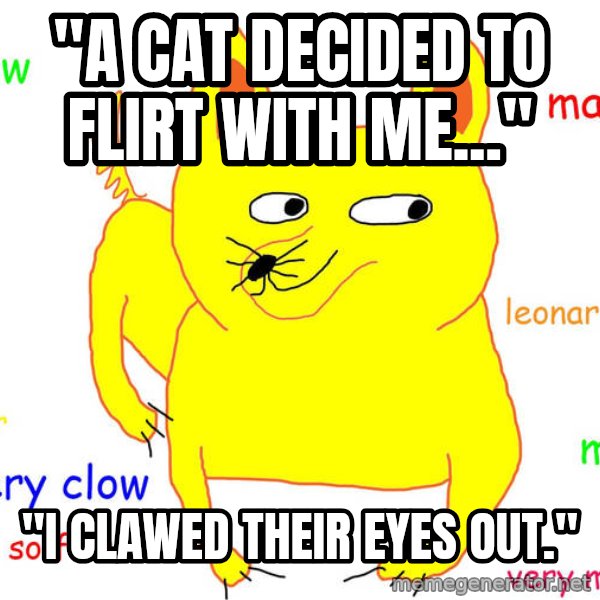 Grumpy Cat  meme: "A CAT DECIDED TO FLIRT WITH ME..." / "I CLAWED THEIR EYES OUT."